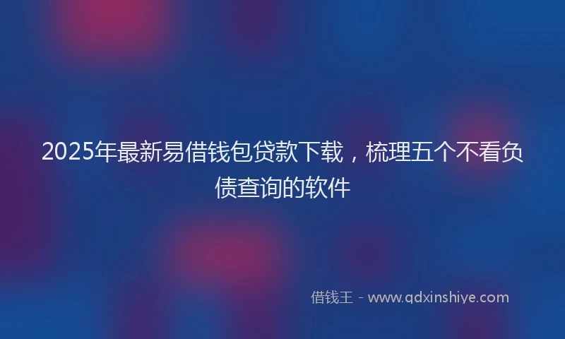 2025年最新易借钱包贷款下载，梳理五个不看负债查询的软件