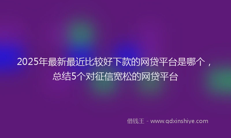 2025年最新最近比较好下款的网贷平台是哪个，总结5个对征信宽松的网贷平台