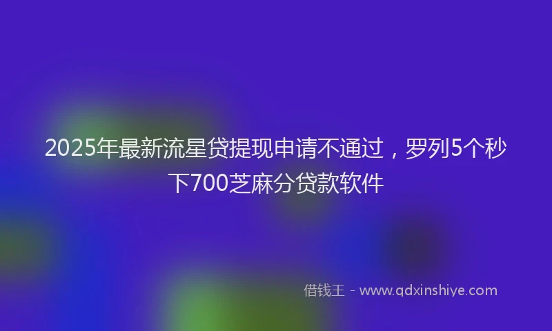 2025年最新流星贷提现申请不通过，罗列5个秒下700芝麻分贷款软件