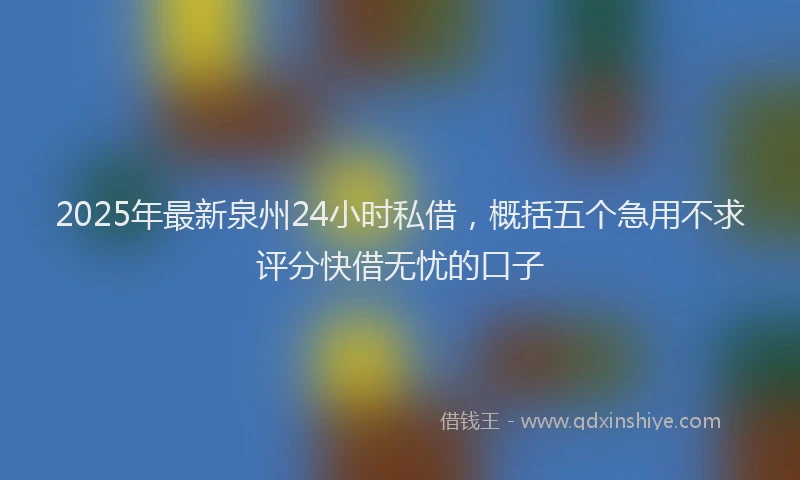 2025年最新泉州24小时私借，概括五个急用不求评分快借无忧的口子