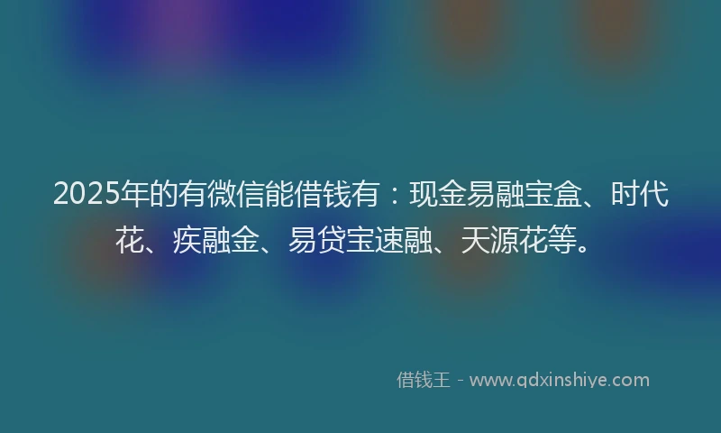 2025年的有微信能借钱有：现金易融宝盒、时代花、疾融金、易贷宝速融、天源花等。