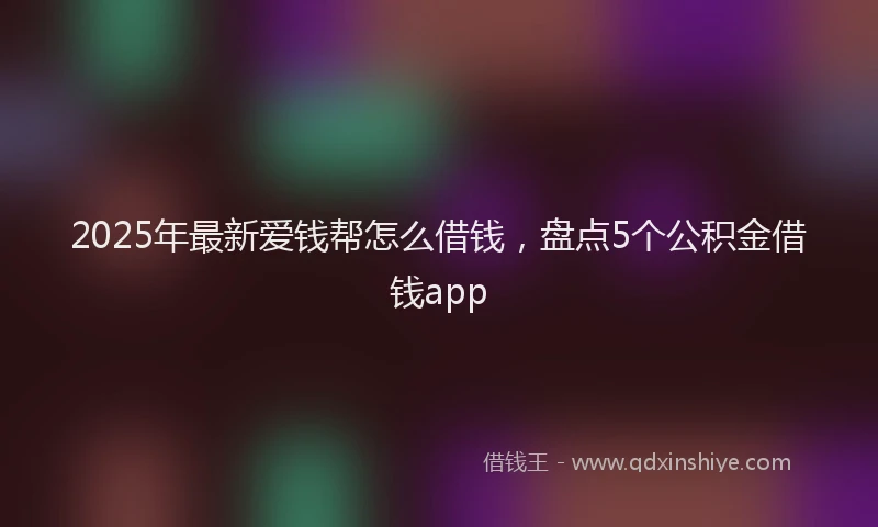 2025年最新爱钱帮怎么借钱，盘点5个公积金借钱app