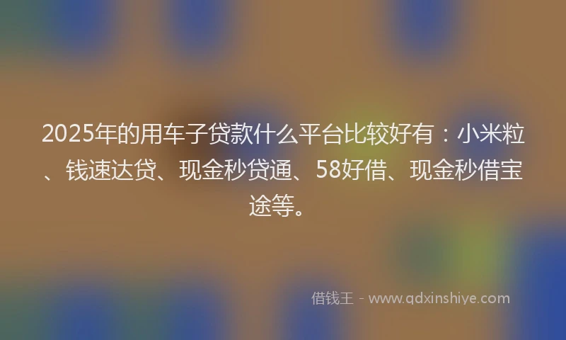 2025年的用车子贷款什么平台比较好有：小米粒、钱速达贷、现金秒贷通、58好借、现金秒借宝途等。