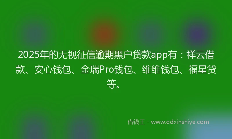 2025年的无视征信逾期黑户贷款app有：祥云借款、安心钱包、金瑞Pro钱包、维维钱包、福星贷等。