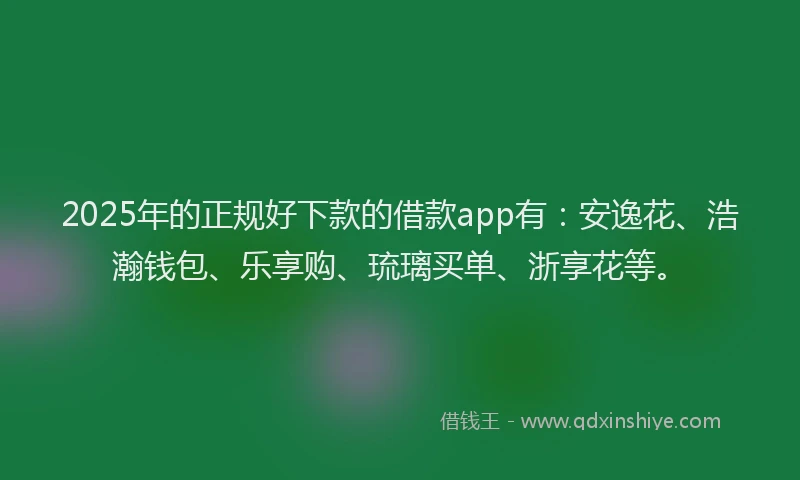 2025年的正规好下款的借款app有：安逸花、浩瀚钱包、乐享购、琉璃买单、浙享花等。