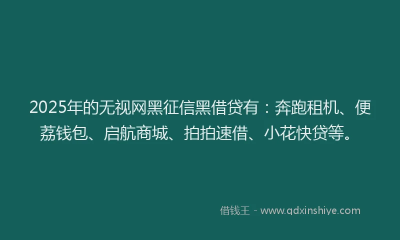 2025年的无视网黑征信黑借贷有：奔跑租机、便荔钱包、启航商城、拍拍速借、小花快贷等。