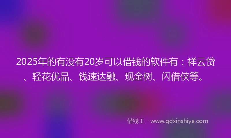 2025年的有没有20岁可以借钱的软件有：祥云贷、轻花优品、钱速达融、现金树、闪借侠等。
