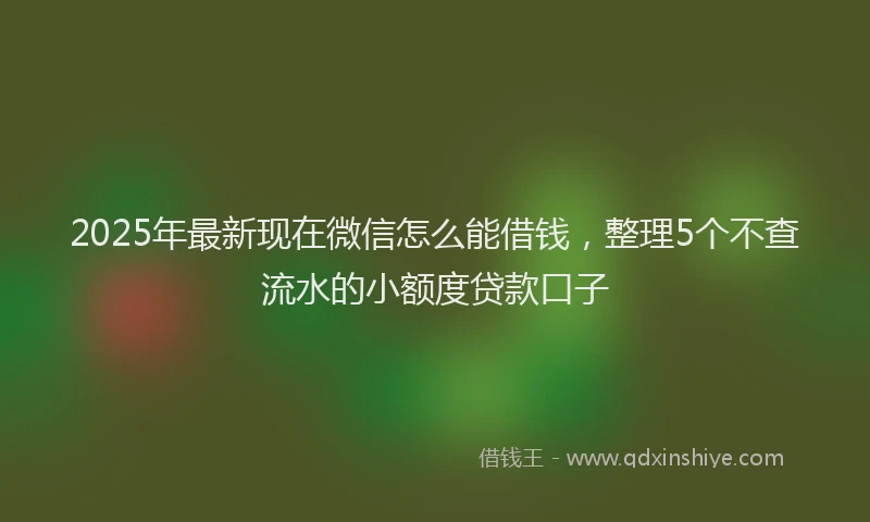 2025年最新现在微信怎么能借钱，整理5个不查流水的小额度贷款口子