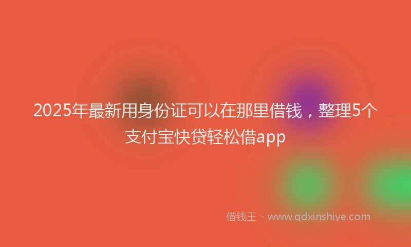 2025年最新用身份证可以在那里借钱，整理5个支付宝快贷轻松借app