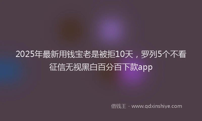 2025年最新用钱宝老是被拒10天，罗列5个不看征信无视黑白百分百下款app
