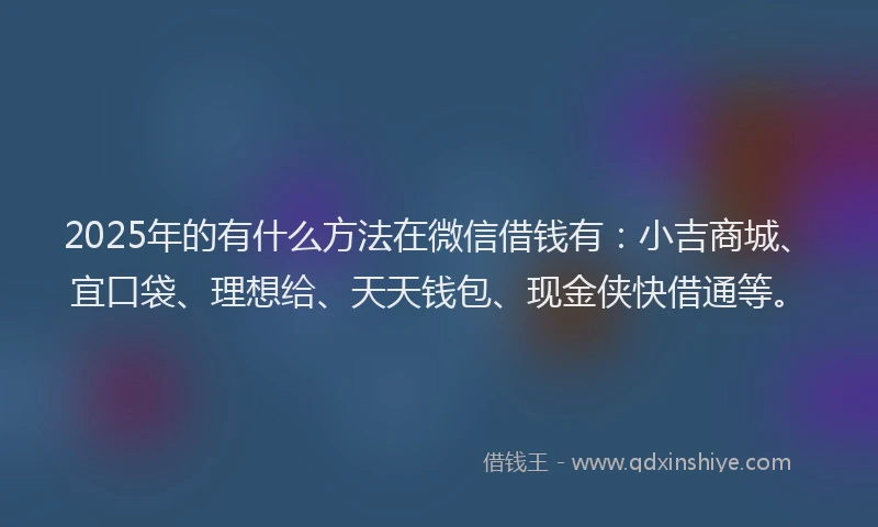 2025年的有什么方法在微信借钱有：小吉商城、宜口袋、理想给、天天钱包、现金侠快借通等。