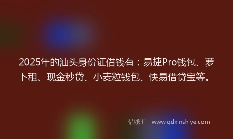 2025年的汕头身份证借钱有：易捷Pro钱包、萝卜租、现金秒贷、小麦粒钱包、快易借贷宝等。