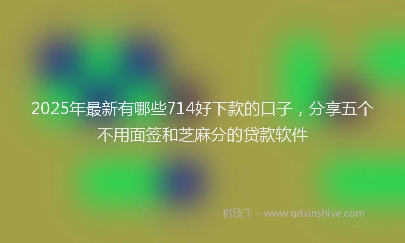 2025年最新有哪些714好下款的口子，分享五个不用面签和芝麻分的贷款软件