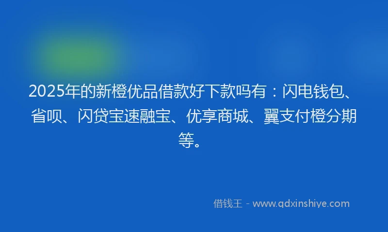2025年的新橙优品借款好下款吗有：闪电钱包、省呗、闪贷宝速融宝、优享商城、翼支付橙分期等。