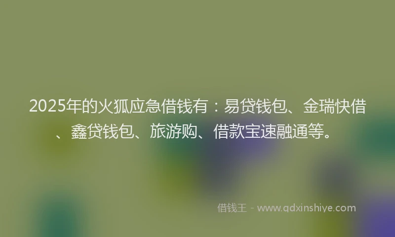 2025年的火狐应急借钱有：易贷钱包、金瑞快借、鑫贷钱包、旅游购、借款宝速融通等。