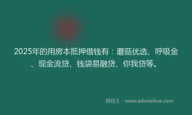 2025年的用房本抵押借钱有：蘑菇优选、呼吸金、现金流贷、钱袋易融贷、你我贷等。
