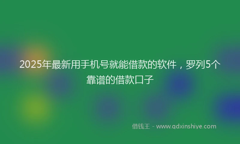 2025年最新用手机号就能借款的软件，罗列5个靠谱的借款口子