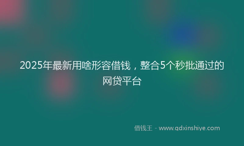 2025年最新用啥形容借钱，整合5个秒批通过的网贷平台