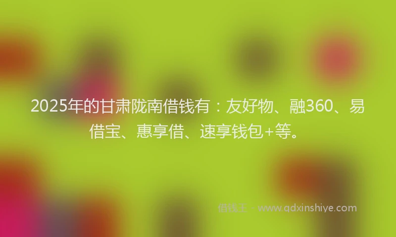 2025年的甘肃陇南借钱有：友好物、融360、易借宝、惠享借、速享钱包+等。