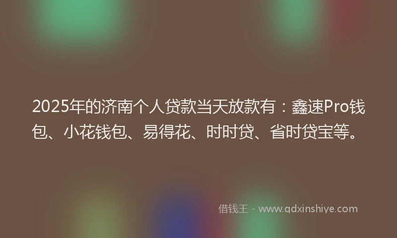 2025年的济南个人贷款当天放款有：鑫速Pro钱包、小花钱包、易得花、时时贷、省时贷宝等。