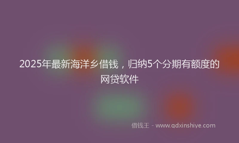 2025年最新海洋乡借钱，归纳5个分期有额度的网贷软件