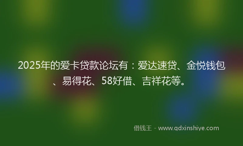 2025年的爱卡贷款论坛有：爱达速贷、金悦钱包、易得花、58好借、吉祥花等。