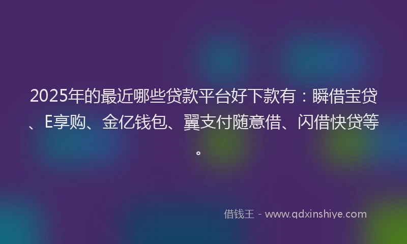 2025年的最近哪些贷款平台好下款有：瞬借宝贷、E享购、金亿钱包、翼支付随意借、闪借快贷等。