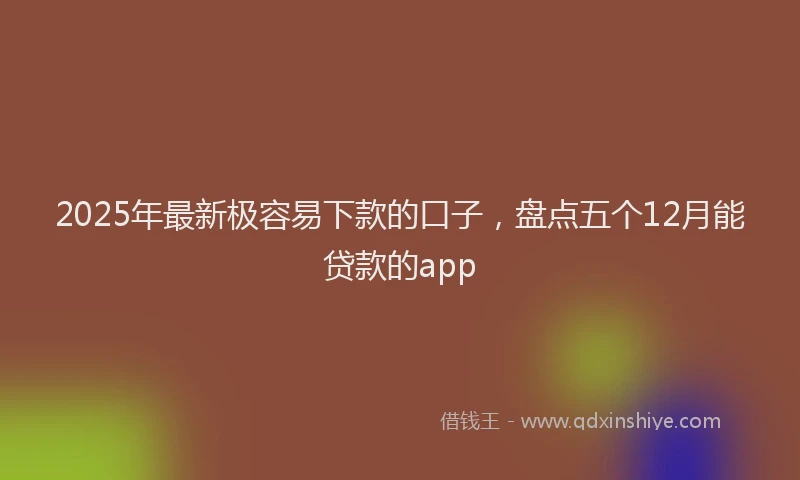 2025年最新极容易下款的口子，盘点五个12月能贷款的app