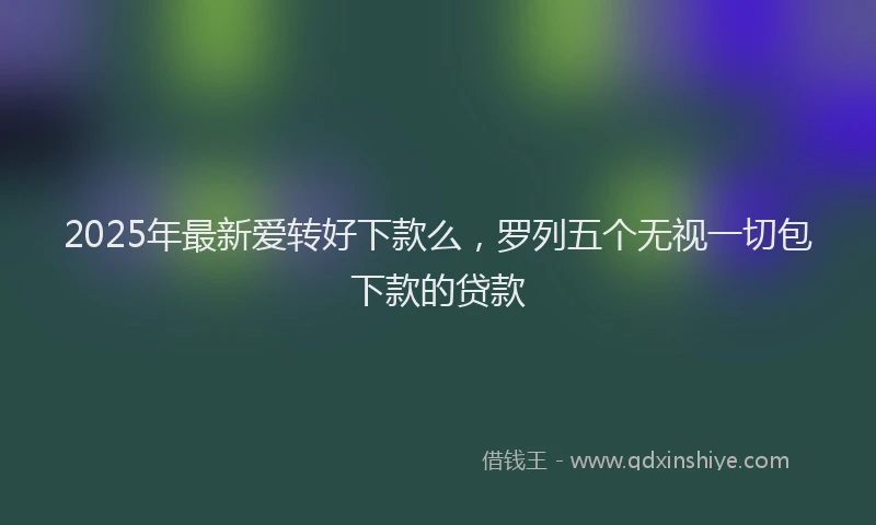 2025年最新爱转好下款么，罗列五个无视一切包下款的贷款