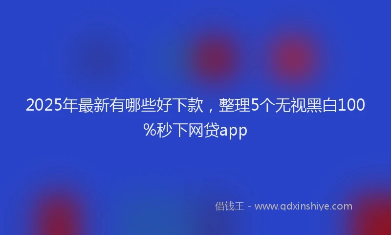 2025年最新有哪些好下款，整理5个无视黑白100%秒下网贷app