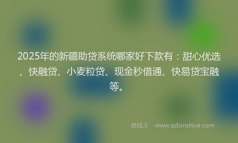 2025年的新疆助贷系统哪家好下款有：甜心优选、快融贷、小麦粒贷、现金秒借通、快易贷宝融等。