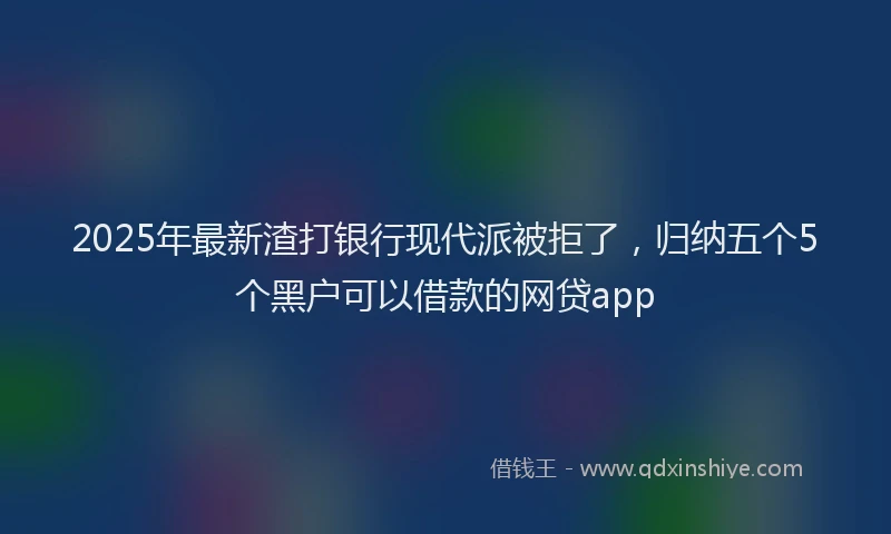 2025年最新渣打银行现代派被拒了，归纳五个5个黑户可以借款的网贷app