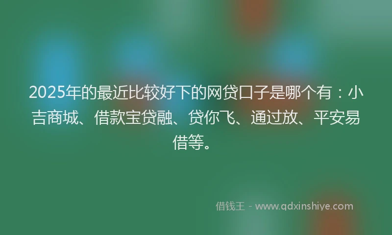 2025年的最近比较好下的网贷口子是哪个有：小吉商城、借款宝贷融、贷你飞、通过放、平安易借等。