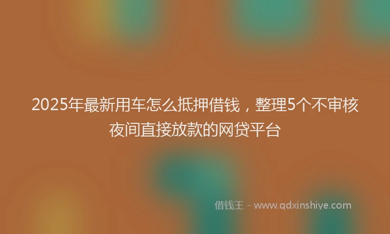 2025年最新用车怎么抵押借钱，整理5个不审核夜间直接放款的网贷平台