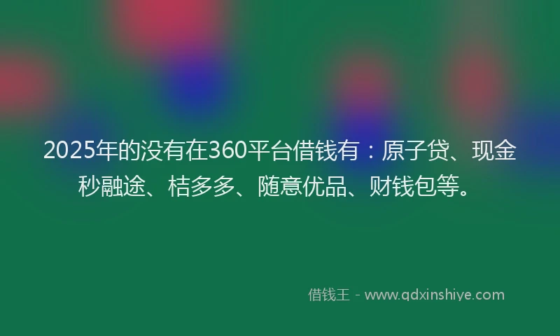 2025年的没有在360平台借钱有：原子贷、现金秒融途、桔多多、随意优品、财钱包等。