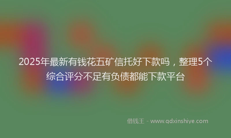 2025年最新有钱花五矿信托好下款吗，整理5个综合评分不足有负债都能下款平台