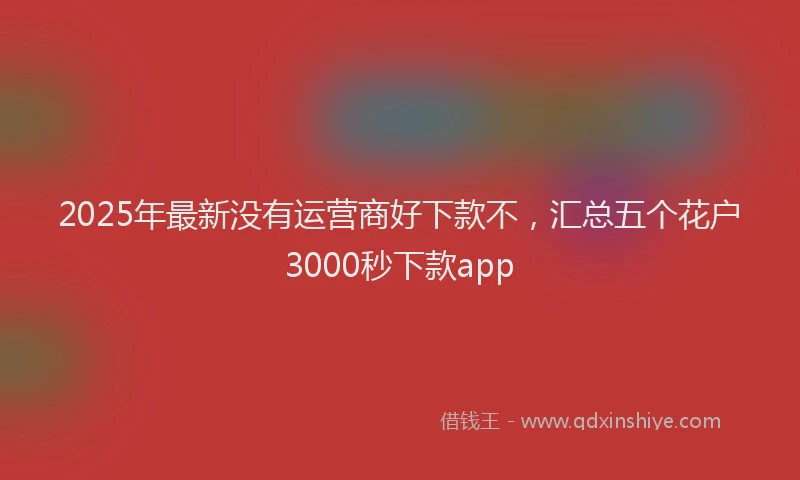2025年最新没有运营商好下款不，汇总五个花户3000秒下款app