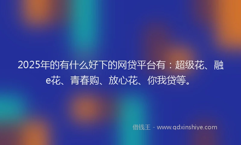 2025年的有什么好下的网贷平台有：超级花、融e花、青春购、放心花、你我贷等。