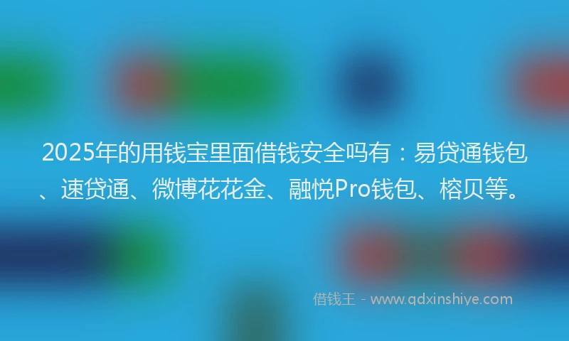 2025年的用钱宝里面借钱安全吗有：易贷通钱包、速贷通、微博花花金、融悦Pro钱包、榕贝等。