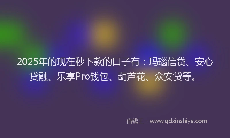 2025年的现在秒下款的口子有：玛瑙信贷、安心贷融、乐享Pro钱包、葫芦花、众安贷等。