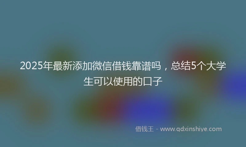 2025年最新添加微信借钱靠谱吗，总结5个大学生可以使用的口子