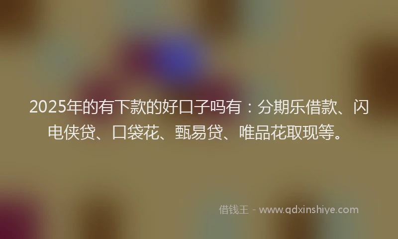 2025年的有下款的好口子吗有：分期乐借款、闪电侠贷、口袋花、甄易贷、唯品花取现等。