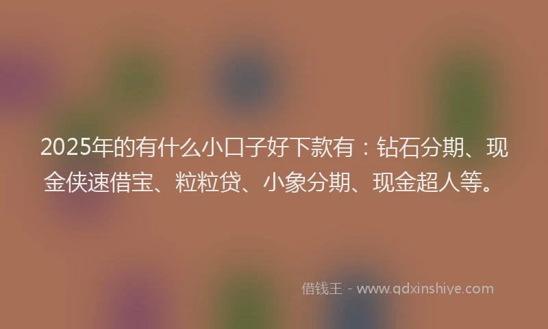 2025年的有什么小口子好下款有：钻石分期、现金侠速借宝、粒粒贷、小象分期、现金超人等。