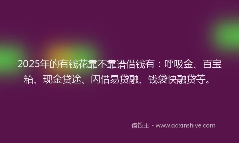 2025年的有钱花靠不靠谱借钱有：呼吸金、百宝箱、现金贷途、闪借易贷融、钱袋快融贷等。