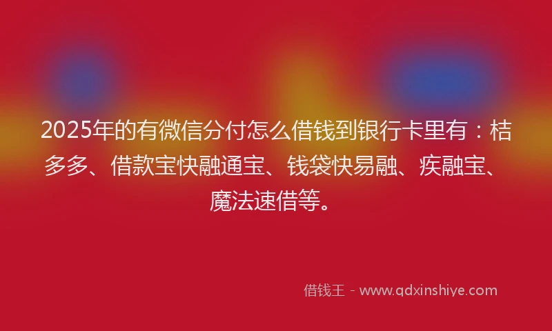 2025年的有微信分付怎么借钱到银行卡里有：桔多多、借款宝快融通宝、钱袋快易融、疾融宝、魔法速借等。