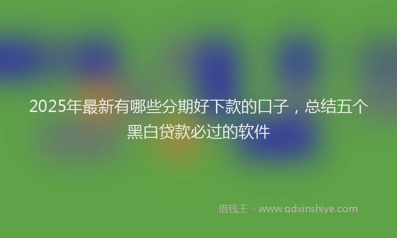 2025年最新有哪些分期好下款的口子，总结五个黑白贷款必过的软件