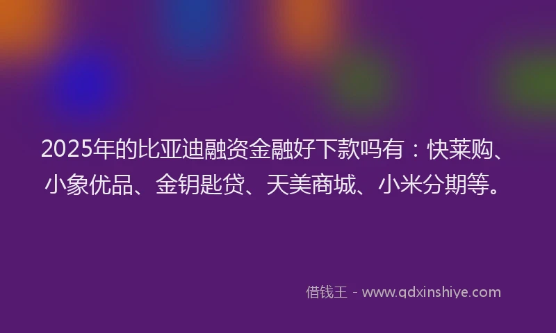 2025年的比亚迪融资金融好下款吗有：快莱购、小象优品、金钥匙贷、天美商城、小米分期等。