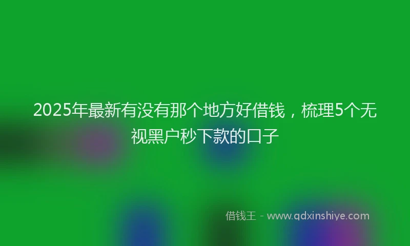 2025年最新有没有那个地方好借钱，梳理5个无视黑户秒下款的口子