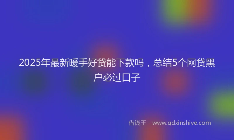 2025年最新暖手好贷能下款吗，总结5个网贷黑户必过口子