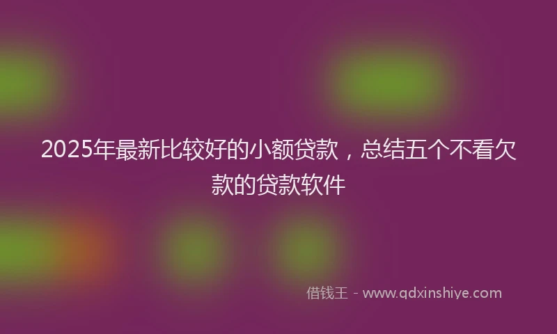 2025年最新比较好的小额贷款，总结五个不看欠款的贷款软件